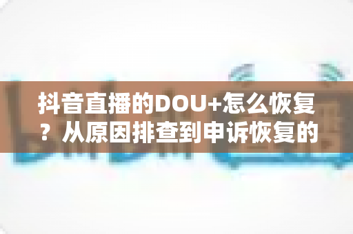 抖音直播的DOU+怎么恢复?从原因排查到申诉恢复的全流程实用指南 抖音直播的DOU+怎么恢复?从原因排查到申诉恢复的全流程实用指南