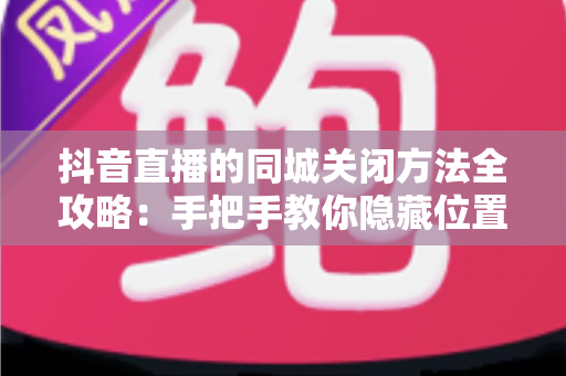 抖音直播的同城关闭方法全攻略:手把手教你隐藏位置信息,安心开播守护隐私 抖音直播的同城关闭方法全攻略:手把手教你隐藏位置信息,安心开播守护隐私