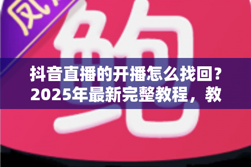 抖音直播的开播怎么找回？2025年最新完整教程，教你快速恢复直播回放与开播记录