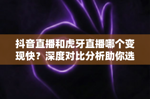抖音直播和虎牙直播哪个变现快?深度对比分析助你选择最优直播平台 抖音直播和虎牙直播哪个变现快?深度对比分析助你选择最优直播平台