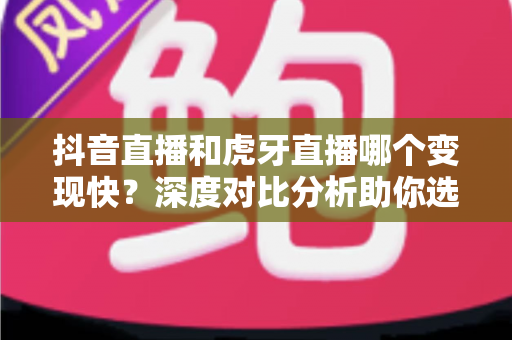 抖音直播和虎牙直播哪个变现快?深度对比分析助你选择最优直播平台 抖音直播和虎牙直播哪个变现快?深度对比分析助你选择最优直播平台
