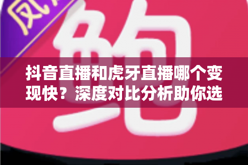 抖音直播和虎牙直播哪个变现快？深度对比分析助你选择最优直播平台