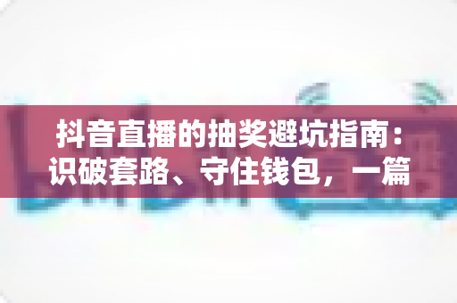 抖音直播的抽奖避坑指南:识破套路、守住钱包,一篇讲透直播间抽奖的真相与自保方法 抖音直播的抽奖避坑指南:识破套路、守住钱包,一篇讲透直播间抽奖的真相与自保方法
