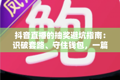 抖音直播的抽奖避坑指南:识破套路、守住钱包,一篇讲透直播间抽奖的真相与自保方法 抖音直播的抽奖避坑指南:识破套路、守住钱包,一篇讲透直播间抽奖的真相与自保方法