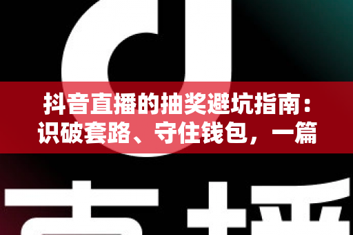 抖音直播的抽奖避坑指南：识破套路、守住钱包，一篇讲透直播间抽奖的真相与自保方法