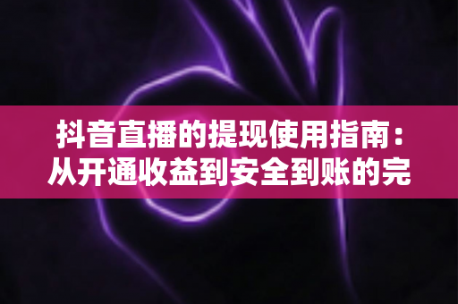 抖音直播的提现使用指南:从开通收益到安全到账的完整操作教程 抖音直播的提现使用指南:从开通收益到安全到账的完整操作教程