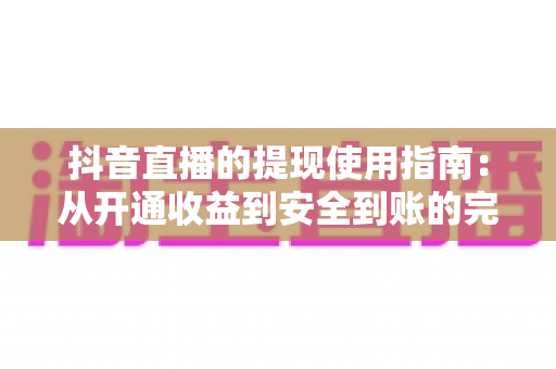 抖音直播的提现使用指南:从开通收益到安全到账的完整操作教程 抖音直播的提现使用指南:从开通收益到安全到账的完整操作教程