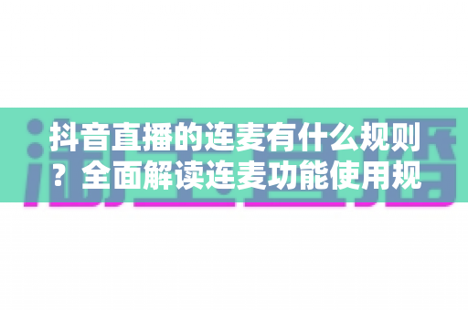 抖音直播的连麦有什么规则?全面解读连麦功能使用规范与避坑指南 抖音直播的连麦有什么规则?全面解读连麦功能使用规范与避坑指南