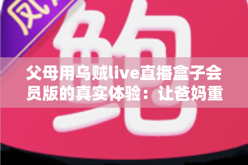父母用乌贼live直播盒子会员版的真实体验：让爸妈重新爱上看电视的一台小盒子