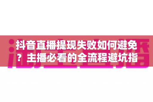 抖音直播提现失败如何避免?主播必看的全流程避坑指南与实用技巧 抖音直播提现失败如何避免?主播必看的全流程避坑指南与实用技巧