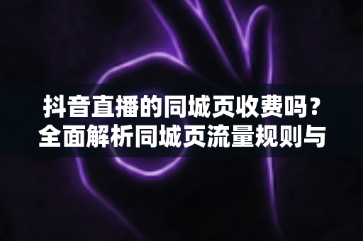 抖音直播的同城页收费吗？全面解析同城页流量规则与推广费用