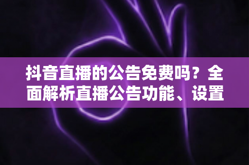 抖音直播的公告免费吗?全面解析直播公告功能、设置方法与常见疑问 抖音直播的公告免费吗?全面解析直播公告功能、设置方法与常见疑问