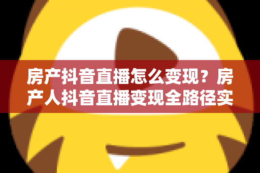 房产抖音直播怎么变现?房产人抖音直播变现全路径实战指南 房产抖音直播怎么变现?房产人抖音直播变现全路径实战指南