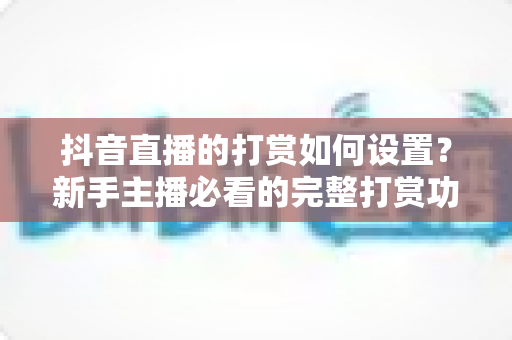 抖音直播的打赏如何设置？新手主播必看的完整打赏功能开通与运营指南