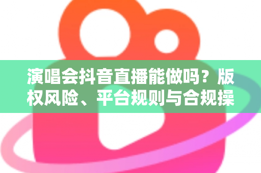 演唱会抖音直播能做吗？版权风险、平台规则与合规操作全解析