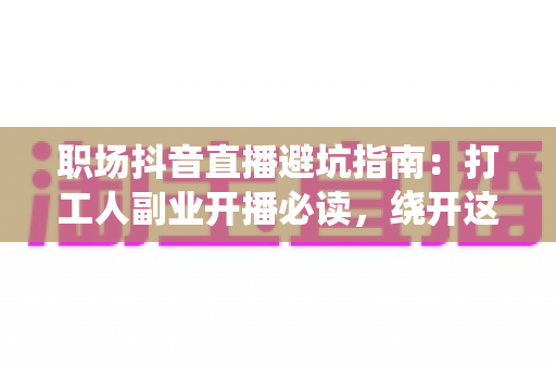 职场抖音直播避坑指南:打工人副业开播必读,绕开这些雷区少走三年弯路 职场抖音直播避坑指南:打工人副业开播必读,绕开这些雷区少走三年弯路