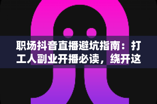 职场抖音直播避坑指南:打工人副业开播必读,绕开这些雷区少走三年弯路 职场抖音直播避坑指南:打工人副业开播必读,绕开这些雷区少走三年弯路