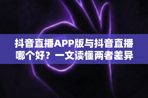 抖音直播APP版与抖音直播哪个好?一文读懂两者差异,帮你选出最适合自己的直播方式 抖音直播APP版与抖音直播哪个好?一文读懂两者差异,帮你选出最适合自己的直播方式