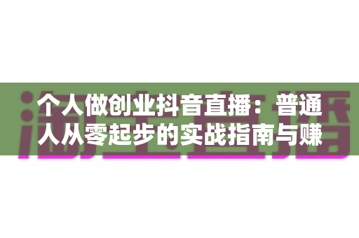 个人做创业抖音直播：普通人从零起步的实战指南与赚钱攻略