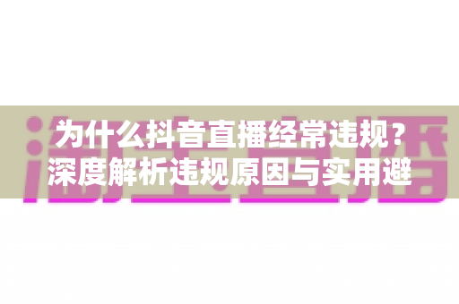 为什么抖音直播经常违规?深度解析违规原因与实用避坑指南 为什么抖音直播经常违规?深度解析违规原因与实用避坑指南