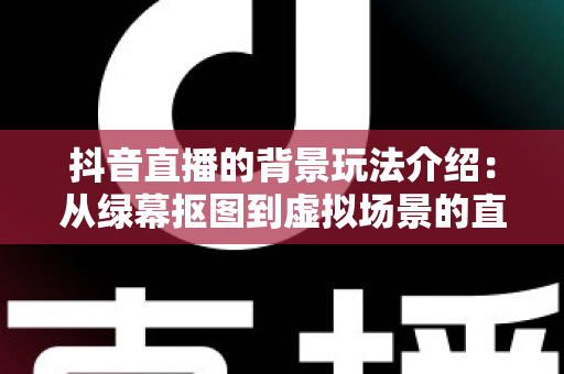 抖音直播的背景玩法介绍：从绿幕抠图到虚拟场景的直播间搭建全攻略