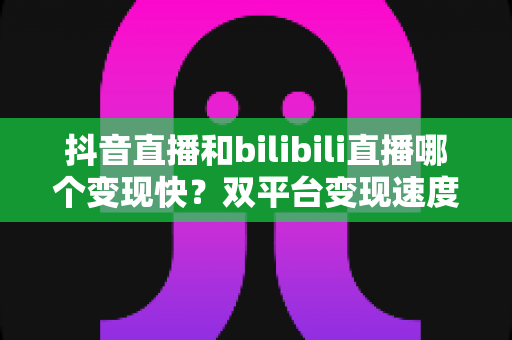 抖音直播和bilibili直播哪个变现快？双平台变现速度深度对比与新人主播实战选择指南