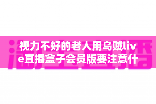 视力不好的老人用乌贼live直播盒子会员版要注意什么?长辈安心观影全攻略 视力不好的老人用乌贼live直播盒子会员版要注意什么?长辈安心观影全攻略