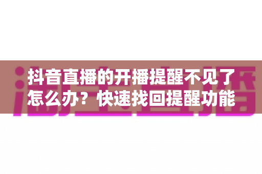 抖音直播的开播提醒不见了怎么办?快速找回提醒功能的完整解决方案 抖音直播的开播提醒不见了怎么办?快速找回提醒功能的完整解决方案
