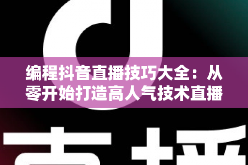 编程抖音直播技巧大全:从零开始打造高人气技术直播间的实战指南 编程抖音直播技巧大全:从零开始打造高人气技术直播间的实战指南