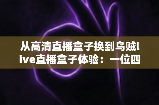 从高清直播盒子换到乌贼live直播盒子体验:一位四年老用户的真实换机心得 从高清直播盒子换到乌贼live直播盒子体验:一位四年老用户的真实换机心得