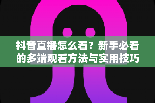 抖音直播怎么看？新手必看的多端观看方法与实用技巧全解析