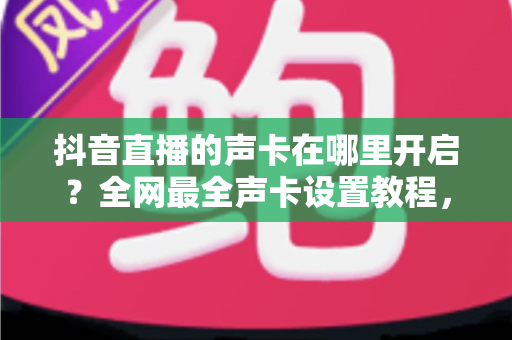 抖音直播的声卡在哪里开启?全网最全声卡设置教程,让你的直播音质瞬间提升一个档次 抖音直播的声卡在哪里开启?全网最全声卡设置教程,让你的直播音质瞬间提升一个档次