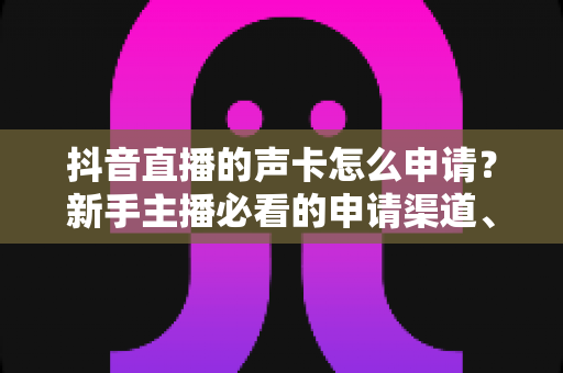 抖音直播的声卡怎么申请?新手主播必看的申请渠道、条件与流程全解析 抖音直播的声卡怎么申请?新手主播必看的申请渠道、条件与流程全解析