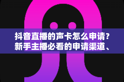 抖音直播的声卡怎么申请?新手主播必看的申请渠道、条件与流程全解析 抖音直播的声卡怎么申请?新手主播必看的申请渠道、条件与流程全解析
