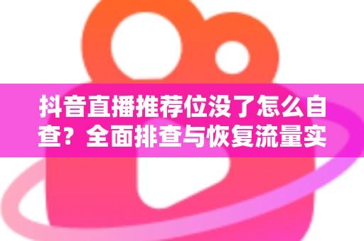 抖音直播推荐位没了怎么自查？全面排查与恢复流量实战指南