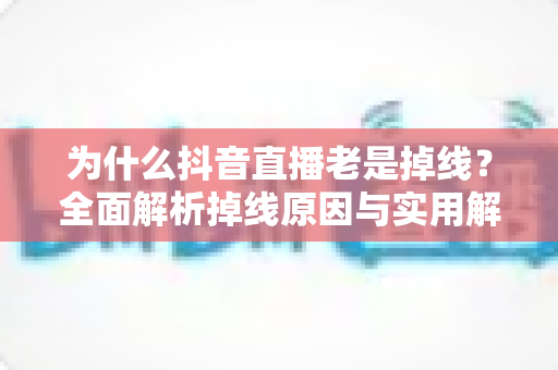 为什么抖音直播老是掉线？全面解析掉线原因与实用解决方案，让直播稳定不中断