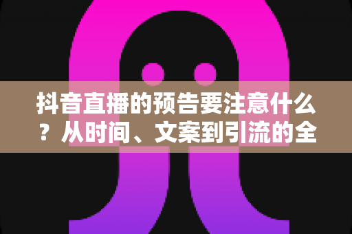抖音直播的预告要注意什么？从时间、文案到引流的全方位实战指南