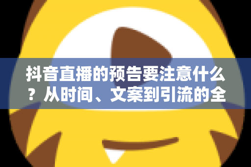 抖音直播的预告要注意什么？从时间、文案到引流的全方位实战指南