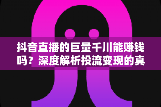 抖音直播的巨量千川能赚钱吗?深度解析投流变现的真实收益与实操指南 抖音直播的巨量千川能赚钱吗?深度解析投流变现的真实收益与实操指南