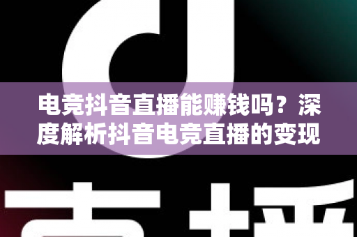 电竞抖音直播能赚钱吗?深度解析抖音电竞直播的变现方式、收入水平与入行指南 电竞抖音直播能赚钱吗?深度解析抖音电竞直播的变现方式、收入水平与入行指南