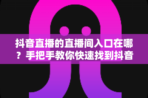 抖音直播的直播间入口在哪?手把手教你快速找到抖音直播间入口的实用全攻略 抖音直播的直播间入口在哪?手把手教你快速找到抖音直播间入口的实用全攻略