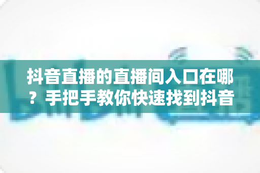 抖音直播的直播间入口在哪?手把手教你快速找到抖音直播间入口的实用全攻略 抖音直播的直播间入口在哪?手把手教你快速找到抖音直播间入口的实用全攻略