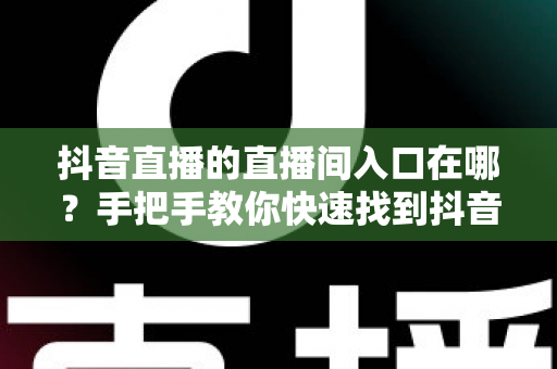 抖音直播的直播间入口在哪?手把手教你快速找到抖音直播间入口的实用全攻略 抖音直播的直播间入口在哪?手把手教你快速找到抖音直播间入口的实用全攻略