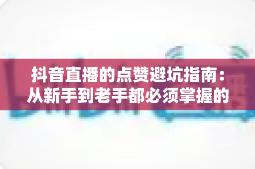 抖音直播的点赞避坑指南:从新手到老手都必须掌握的防骗与安全互动全攻略 抖音直播的点赞避坑指南:从新手到老手都必须掌握的防骗与安全互动全攻略