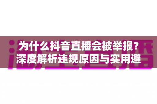 为什么抖音直播会被举报?深度解析违规原因与实用避坑指南 为什么抖音直播会被举报?深度解析违规原因与实用避坑指南