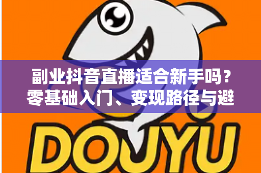 副业抖音直播适合新手吗?零基础入门、变现路径与避坑指南全解析 副业抖音直播适合新手吗?零基础入门、变现路径与避坑指南全解析