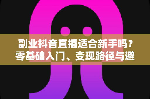 副业抖音直播适合新手吗?零基础入门、变现路径与避坑指南全解析 副业抖音直播适合新手吗?零基础入门、变现路径与避坑指南全解析