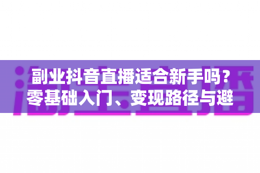 副业抖音直播适合新手吗？零基础入门、变现路径与避坑指南全解析