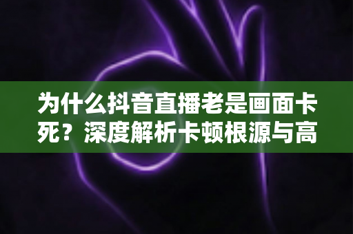 为什么抖音直播老是画面卡死？深度解析卡顿根源与高效解决全攻略