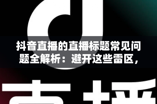 抖音直播的直播标题常见问题全解析：避开这些雷区，让你的直播间人气翻倍